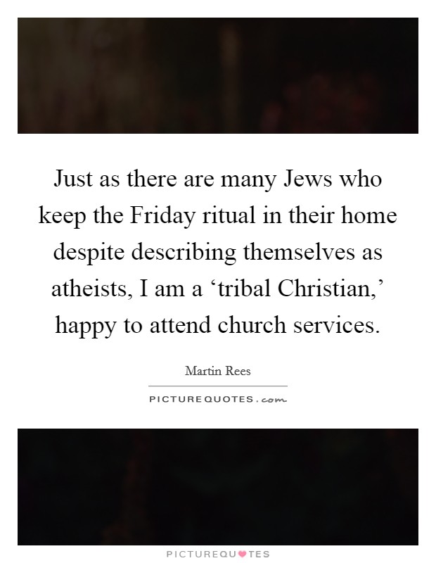 Just as there are many Jews who keep the Friday ritual in their home despite describing themselves as atheists, I am a ‘tribal Christian,' happy to attend church services. Picture Quote #1