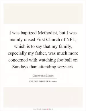 I was baptized Methodist, but I was mainly raised First Church of NFL, which is to say that my family, especially my father, was much more concerned with watching football on Sundays than attending services Picture Quote #1