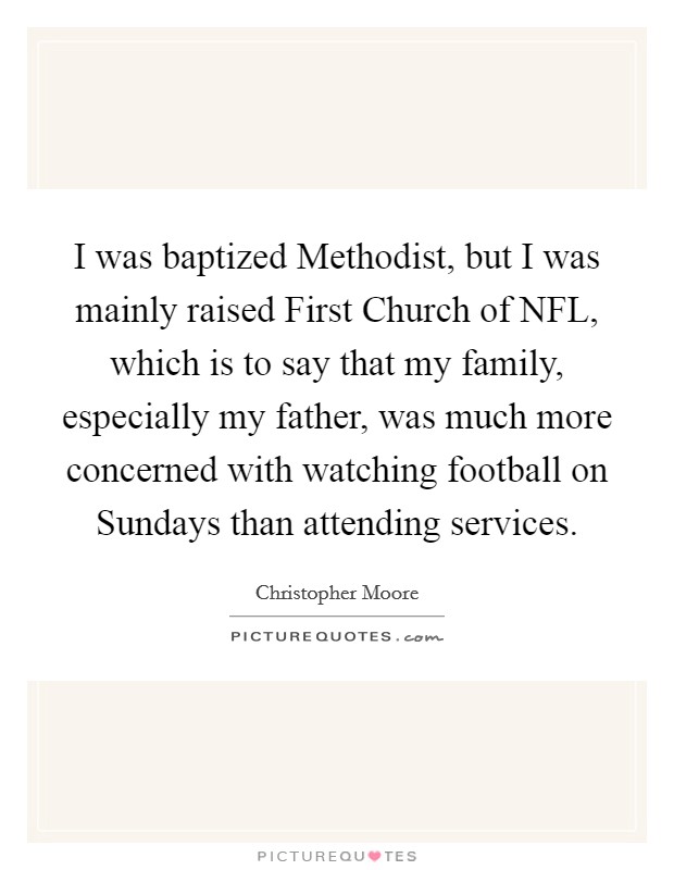 I was baptized Methodist, but I was mainly raised First Church of NFL, which is to say that my family, especially my father, was much more concerned with watching football on Sundays than attending services. Picture Quote #1