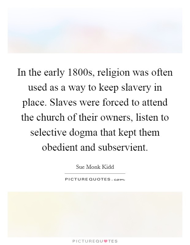 In the early 1800s, religion was often used as a way to keep slavery in place. Slaves were forced to attend the church of their owners, listen to selective dogma that kept them obedient and subservient. Picture Quote #1