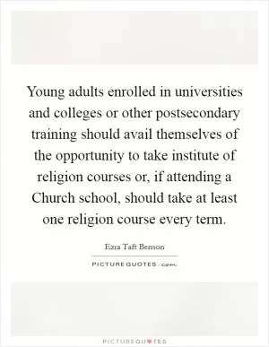 Young adults enrolled in universities and colleges or other postsecondary training should avail themselves of the opportunity to take institute of religion courses or, if attending a Church school, should take at least one religion course every term Picture Quote #1