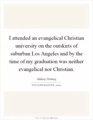 I attended an evangelical Christian university on the outskirts of suburban Los Angeles and by the time of my graduation was neither evangelical nor Christian Picture Quote #1