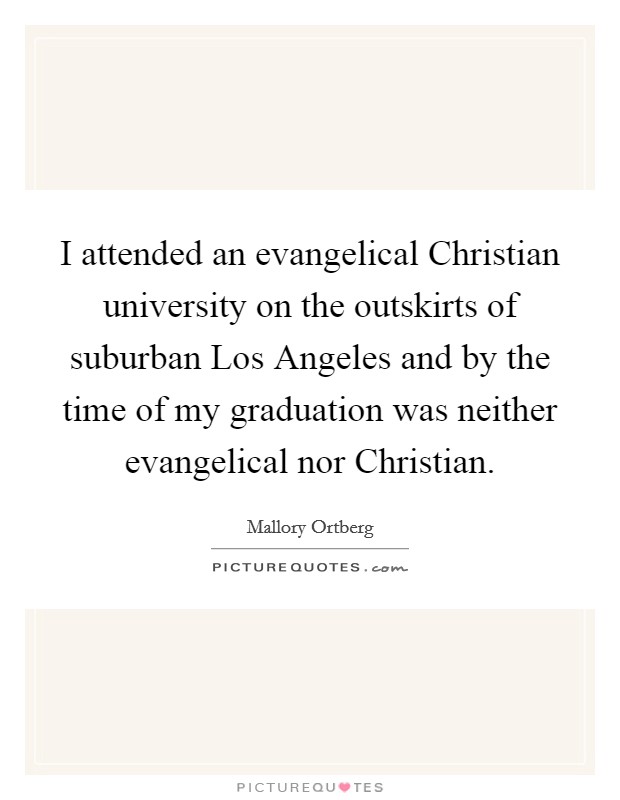 I attended an evangelical Christian university on the outskirts of suburban Los Angeles and by the time of my graduation was neither evangelical nor Christian. Picture Quote #1