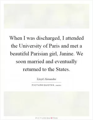 When I was discharged, I attended the University of Paris and met a beautiful Parisian girl, Janine. We soon married and eventually returned to the States Picture Quote #1