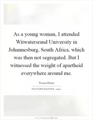 As a young woman, I attended Witwatersrand University in Johannesburg, South Africa, which was then not segregated. But I witnessed the weight of apartheid everywhere around me Picture Quote #1