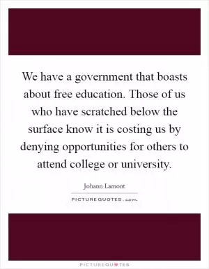 We have a government that boasts about free education. Those of us who have scratched below the surface know it is costing us by denying opportunities for others to attend college or university Picture Quote #1