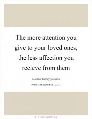 The more attention you give to your loved ones, the less affection you recieve from them Picture Quote #1