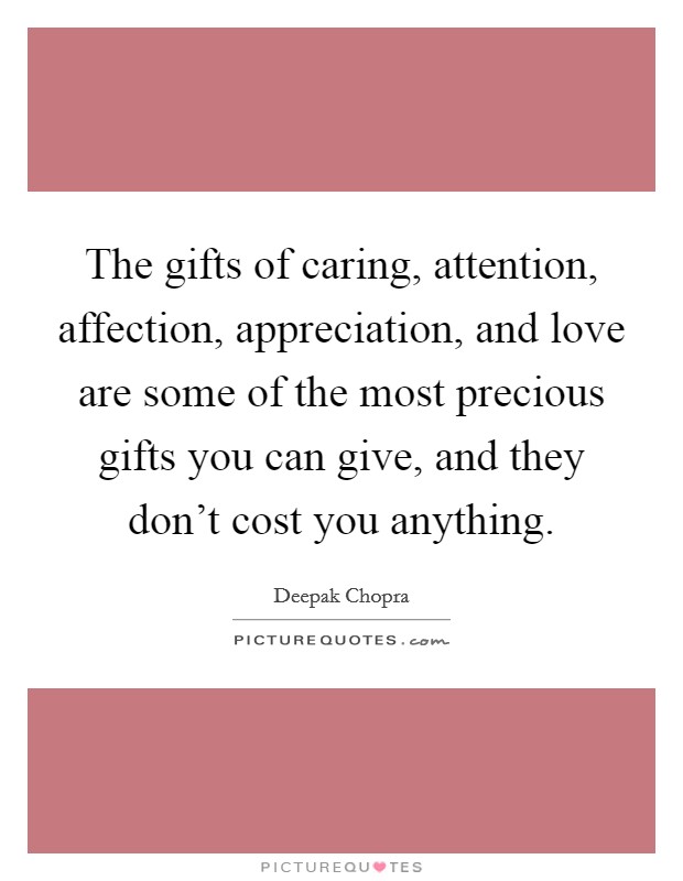 The gifts of caring, attention, affection, appreciation, and love are some of the most precious gifts you can give, and they don't cost you anything. Picture Quote #1