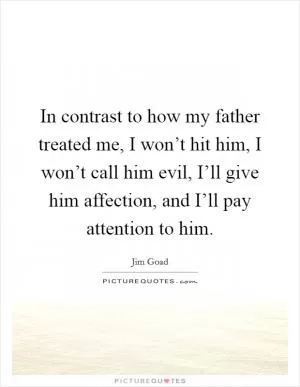 In contrast to how my father treated me, I won’t hit him, I won’t call him evil, I’ll give him affection, and I’ll pay attention to him Picture Quote #1