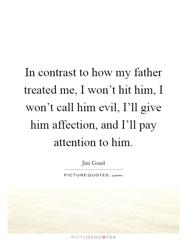 In contrast to how my father treated me, I won't hit him, I won't call him evil, I'll give him affection, and I'll pay attention to him. Picture Quote #1