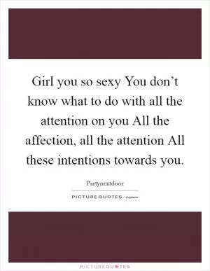 Girl you so sexy You don’t know what to do with all the attention on you All the affection, all the attention All these intentions towards you Picture Quote #1