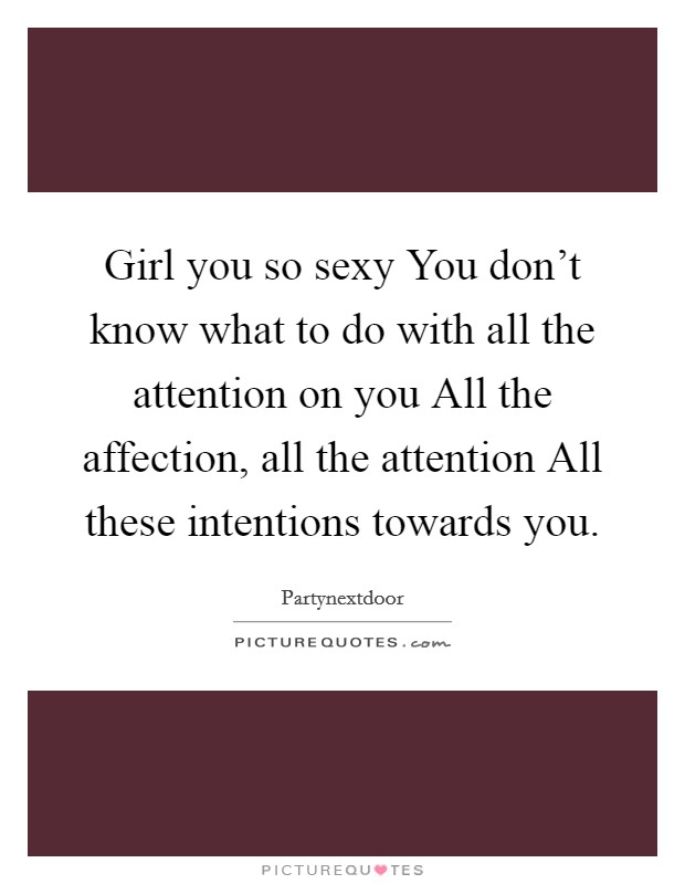 Girl you so sexy You don't know what to do with all the attention on you All the affection, all the attention All these intentions towards you. Picture Quote #1