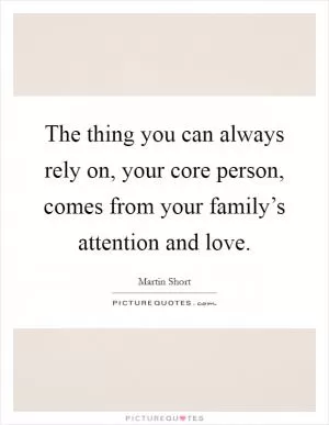 The thing you can always rely on, your core person, comes from your family’s attention and love Picture Quote #1