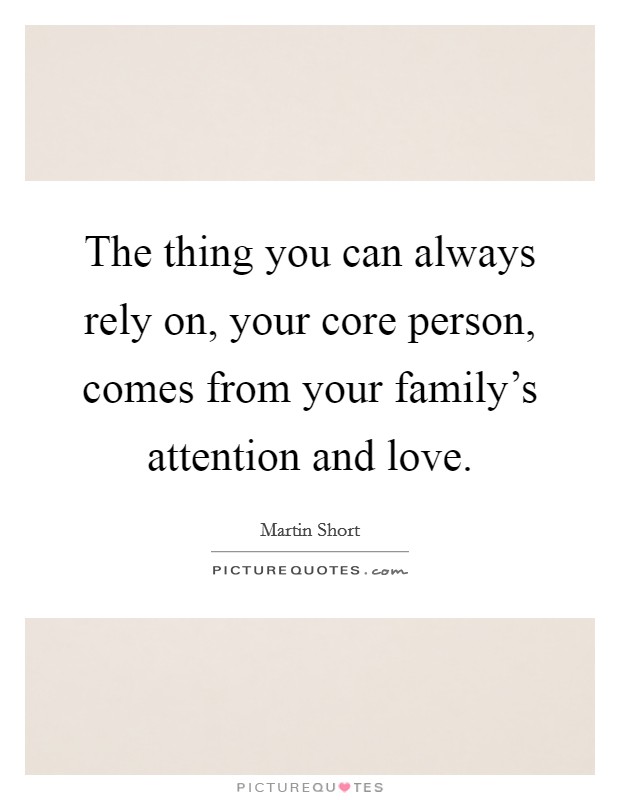 The thing you can always rely on, your core person, comes from your family's attention and love. Picture Quote #1