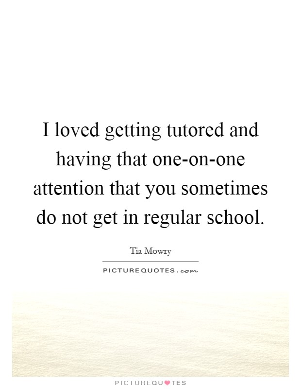 I loved getting tutored and having that one-on-one attention that you sometimes do not get in regular school. Picture Quote #1