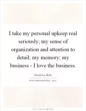 I take my personal upkeep real seriously; my sense of organization and attention to detail; my memory; my business - I love the business Picture Quote #1