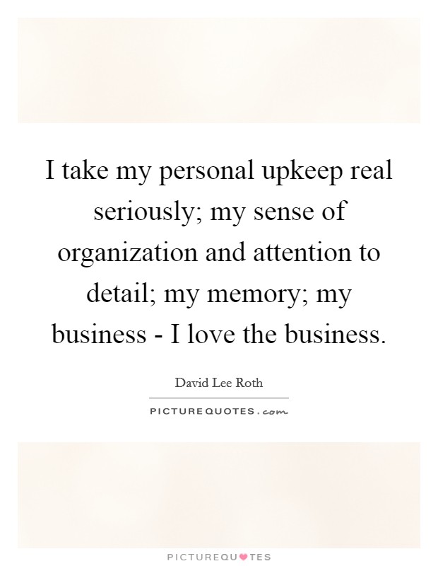 I take my personal upkeep real seriously; my sense of organization and attention to detail; my memory; my business - I love the business. Picture Quote #1