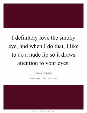 I definitely love the smoky eye, and when I do that, I like to do a nude lip so it draws attention to your eyes Picture Quote #1