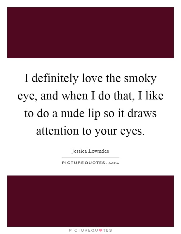 I definitely love the smoky eye, and when I do that, I like to do a nude lip so it draws attention to your eyes. Picture Quote #1