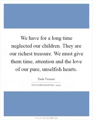 We have for a long time neglected our children. They are our richest treasure. We must give them time, attention and the love of our pure, unselfish hearts Picture Quote #1