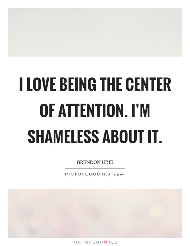 I love being the center of attention. I'm shameless about it. Picture Quote #1