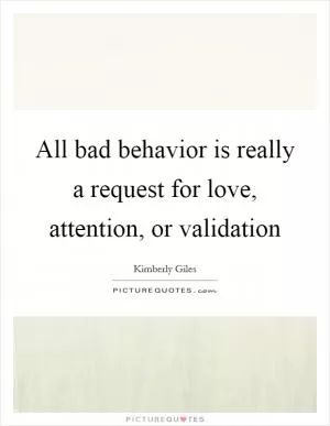 All bad behavior is really a request for love, attention, or validation Picture Quote #1