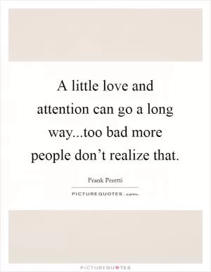 A little love and attention can go a long way...too bad more people don’t realize that Picture Quote #1