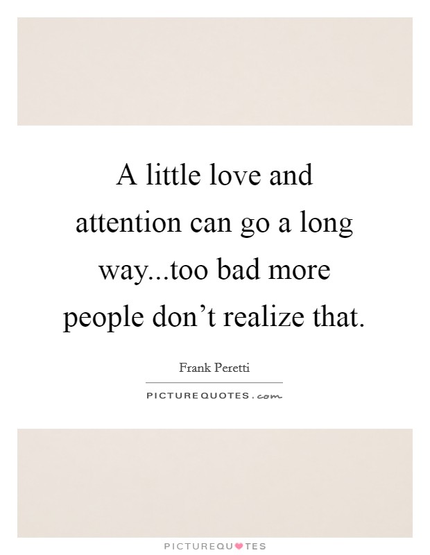 A little love and attention can go a long way...too bad more people don't realize that. Picture Quote #1