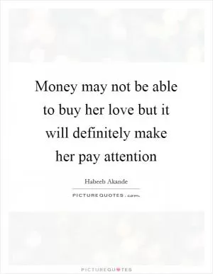 Money may not be able to buy her love but it will definitely make her pay attention Picture Quote #1