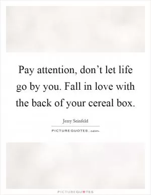 Pay attention, don’t let life go by you. Fall in love with the back of your cereal box Picture Quote #1