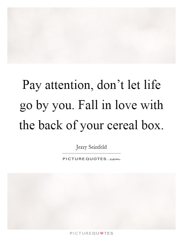 Pay attention, don't let life go by you. Fall in love with the back of your cereal box. Picture Quote #1