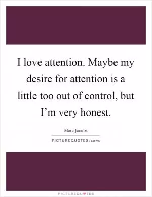 I love attention. Maybe my desire for attention is a little too out of control, but I’m very honest Picture Quote #1