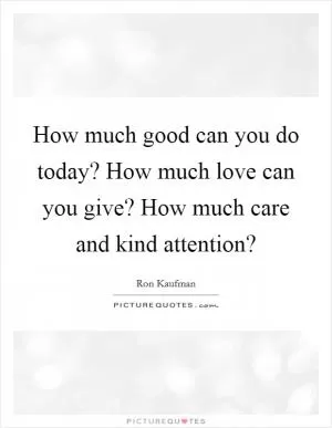 How much good can you do today? How much love can you give? How much care and kind attention? Picture Quote #1