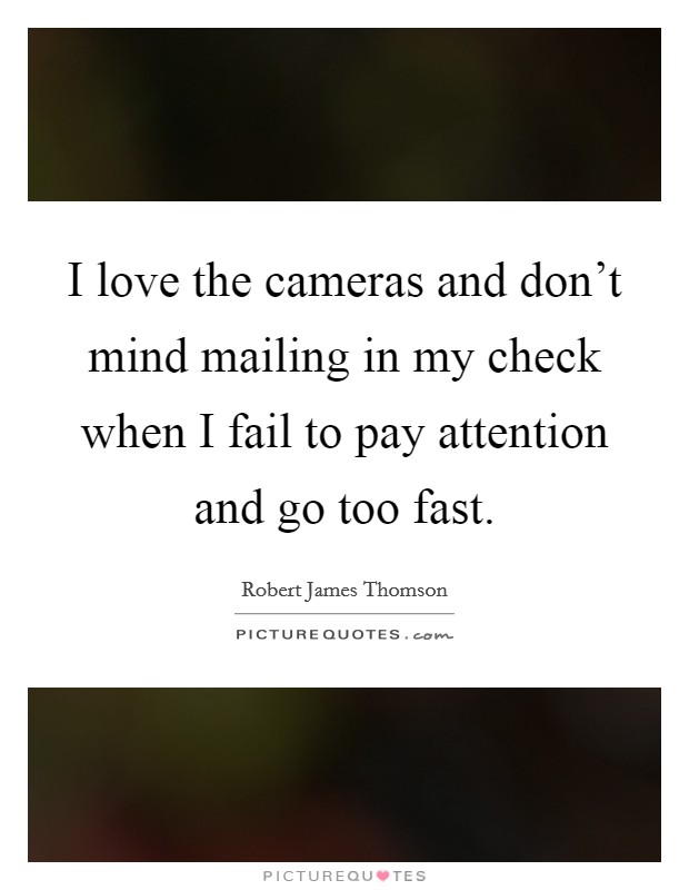 I love the cameras and don't mind mailing in my check when I fail to pay attention and go too fast. Picture Quote #1