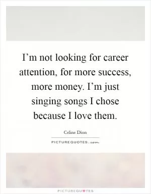 I’m not looking for career attention, for more success, more money. I’m just singing songs I chose because I love them Picture Quote #1