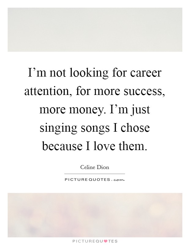 I'm not looking for career attention, for more success, more money. I'm just singing songs I chose because I love them. Picture Quote #1