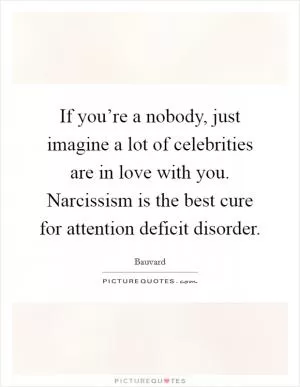 If you’re a nobody, just imagine a lot of celebrities are in love with you. Narcissism is the best cure for attention deficit disorder Picture Quote #1