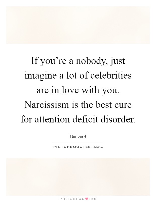 If you're a nobody, just imagine a lot of celebrities are in love with you. Narcissism is the best cure for attention deficit disorder. Picture Quote #1