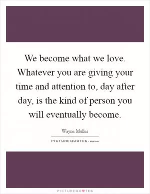 We become what we love. Whatever you are giving your time and attention to, day after day, is the kind of person you will eventually become Picture Quote #1