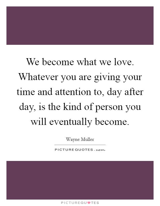 We become what we love. Whatever you are giving your time and attention to, day after day, is the kind of person you will eventually become. Picture Quote #1