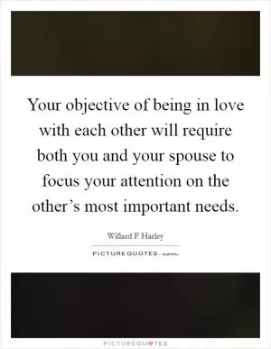 Your objective of being in love with each other will require both you and your spouse to focus your attention on the other’s most important needs Picture Quote #1
