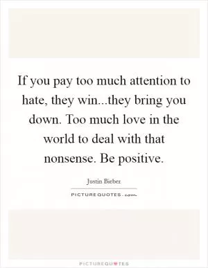 If you pay too much attention to hate, they win...they bring you down. Too much love in the world to deal with that nonsense. Be positive Picture Quote #1