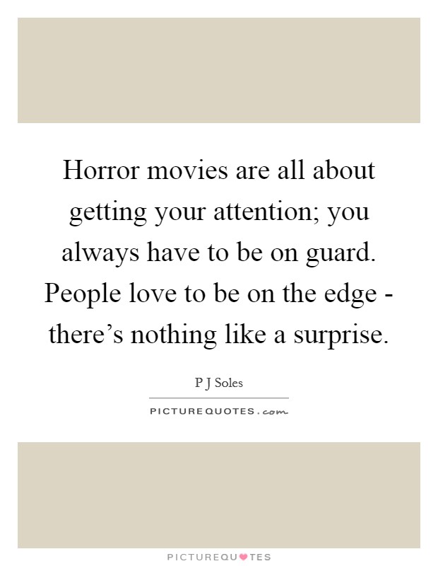Horror movies are all about getting your attention; you always have to be on guard. People love to be on the edge - there's nothing like a surprise. Picture Quote #1