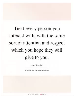 Treat every person you interact with, with the same sort of attention and respect which you hope they will give to you Picture Quote #1
