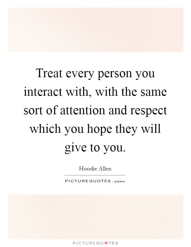 Treat every person you interact with, with the same sort of attention and respect which you hope they will give to you. Picture Quote #1