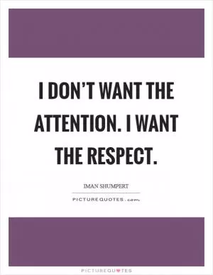 I don’t want the attention. I want the respect Picture Quote #1
