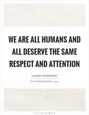 We are all humans and all deserve the same respect and attention Picture Quote #1