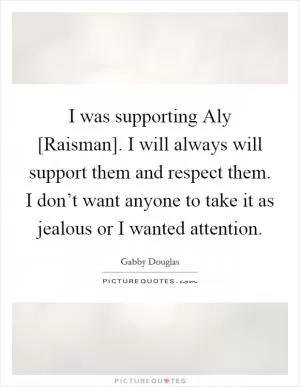 I was supporting Aly [Raisman]. I will always will support them and respect them. I don’t want anyone to take it as jealous or I wanted attention Picture Quote #1