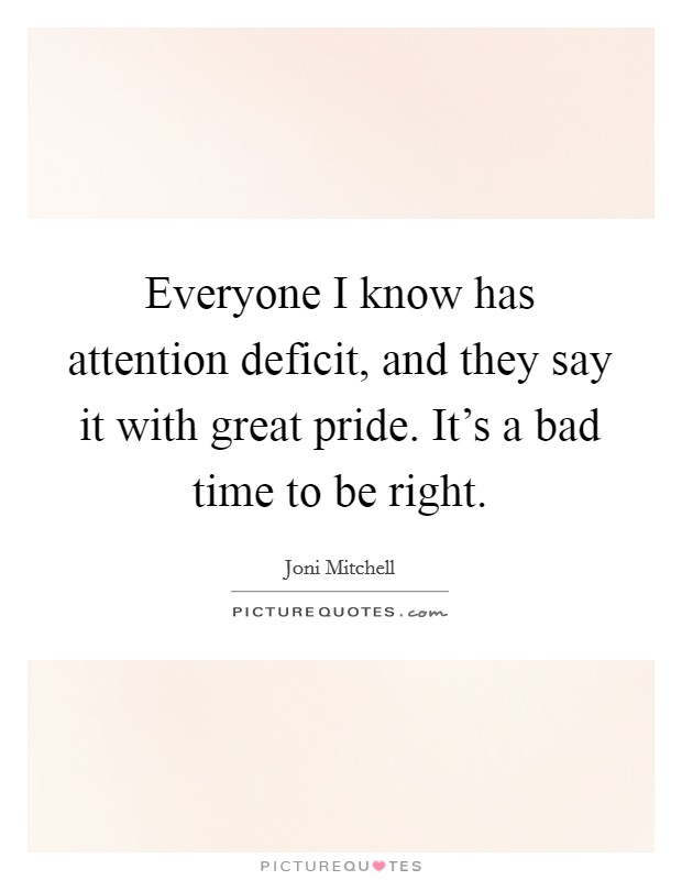 Everyone I know has attention deficit, and they say it with great pride. It's a bad time to be right. Picture Quote #1