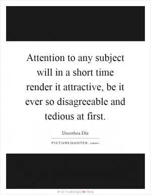 Attention to any subject will in a short time render it attractive, be it ever so disagreeable and tedious at first Picture Quote #1
